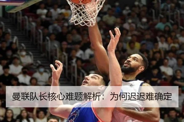 曼联队长核心难题解析：为何迟迟难确定 - ayx.com