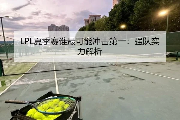 LPL夏季赛谁最可能冲击第一：强队实力解析