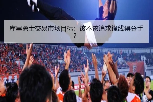 库里勇士交易市场目标：该不该追求锋线得分手？ - ayx.com
